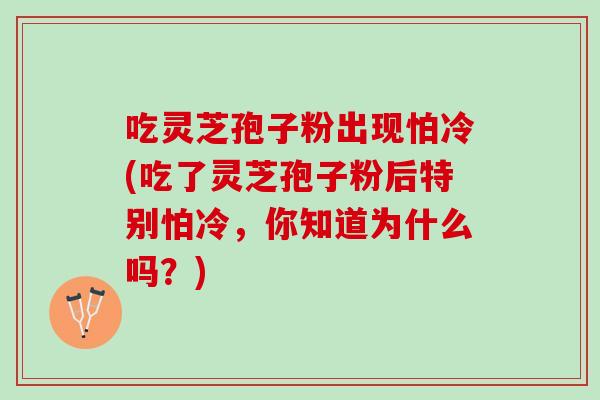 吃灵芝孢子粉出现怕冷(吃了灵芝孢子粉后特别怕冷，你知道为什么吗？)