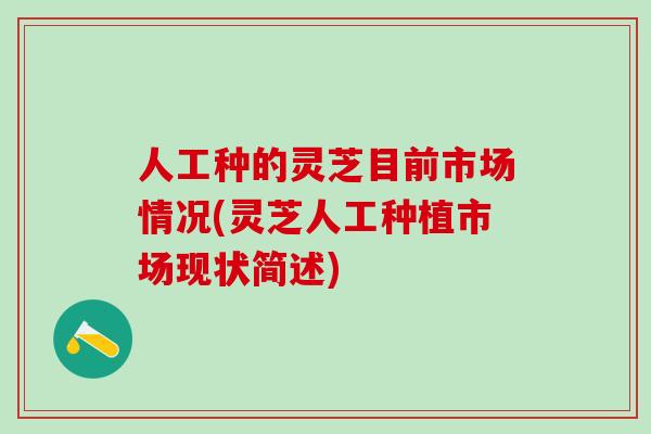 人工种的灵芝目前市场情况(灵芝人工种植市场现状简述)