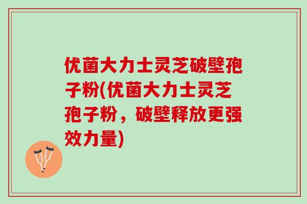优菌大力士灵芝破壁孢子粉(优菌大力士灵芝孢子粉，破壁释放更强效力量)