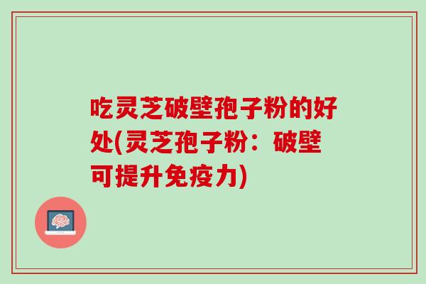 吃灵芝破壁孢子粉的好处(灵芝孢子粉：破壁可提升免疫力)