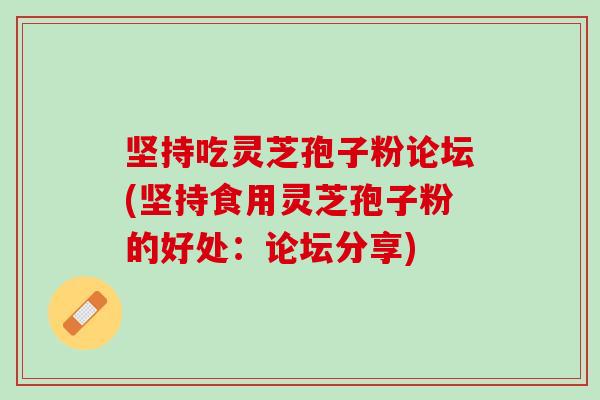 坚持吃灵芝孢子粉论坛(坚持食用灵芝孢子粉的好处：论坛分享)