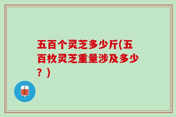 五百个灵芝多少斤(五百枚灵芝重量涉及多少？)