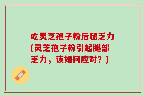 吃灵芝孢子粉后腿乏力(灵芝孢子粉引起腿部乏力，该如何应对？)