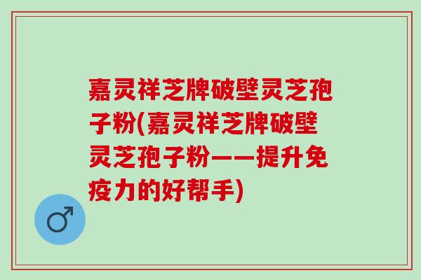 嘉灵祥芝牌破壁灵芝孢子粉(嘉灵祥芝牌破壁灵芝孢子粉——提升免疫力的好帮手)