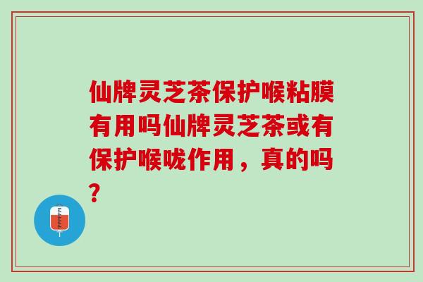 仙牌灵芝茶保护喉粘膜有用吗仙牌灵芝茶或有保护喉咙作用,真的吗? 仙牌灵芝茶保护喉粘膜有用吗仙牌灵芝茶或有保护喉咙作用,真的吗?