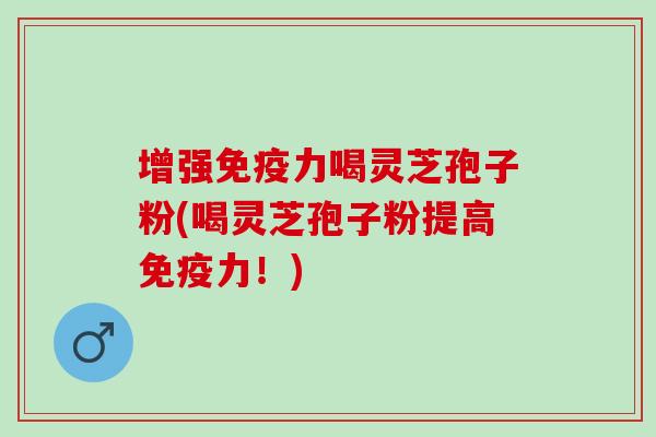增强免疫力喝灵芝孢子粉(喝灵芝孢子粉提高免疫力！)