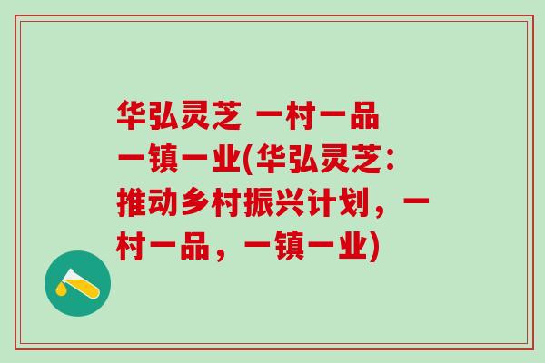 华弘灵芝 一村一品 一镇一业(华弘灵芝：推动乡村振兴计划，一村一品，一镇一业)