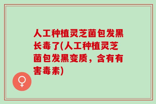 人工种植灵芝菌包发黑长毒了(人工种植灵芝菌包发黑变质,含有有害毒素) 人工种植灵芝菌包发黑长毒了(人工种植灵芝菌包发黑变质,含有有害毒素)