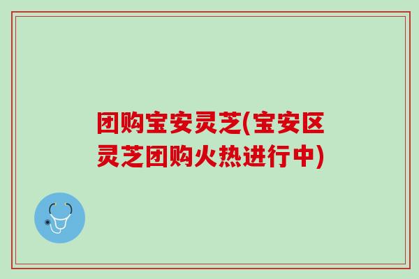 团购宝安灵芝(宝安区灵芝团购火热进行中)