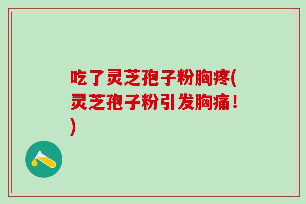 吃了灵芝孢子粉胸疼(灵芝孢子粉引发胸痛！)