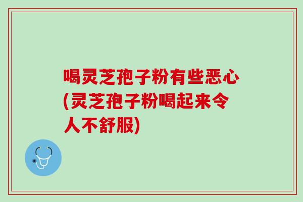 喝灵芝孢子粉有些恶心(灵芝孢子粉喝起来令人不舒服)
