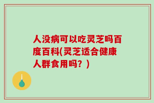 人没病可以吃灵芝吗百度百科(灵芝适合健康人群食用吗？)