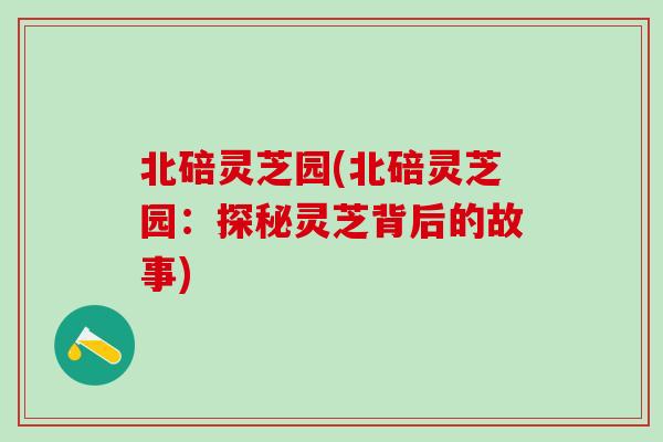 北碚灵芝园(北碚灵芝园：探秘灵芝背后的故事)