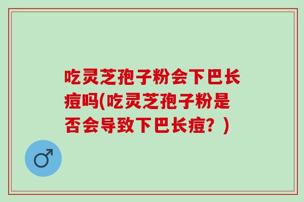 吃灵芝孢子粉会下巴长痘吗(吃灵芝孢子粉是否会导致下巴长痘？)
