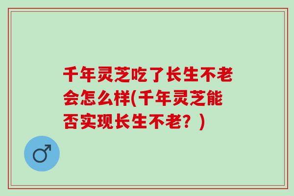 千年灵芝吃了长生不老会怎么样(千年灵芝能否实现长生不老？)