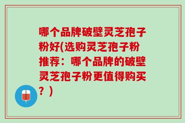哪个品牌破壁灵芝孢子粉好(选购灵芝孢子粉推荐：哪个品牌的破壁灵芝孢子粉更值得购买？)