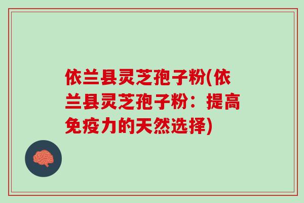 依兰县灵芝孢子粉(依兰县灵芝孢子粉：提高免疫力的天然选择)