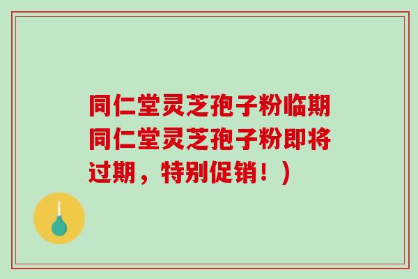 同仁堂灵芝孢子粉临期同仁堂灵芝孢子粉即将过期,特别促销!) 同仁堂灵芝孢子粉临期同仁堂灵芝孢子粉即将过期,特别促销!)