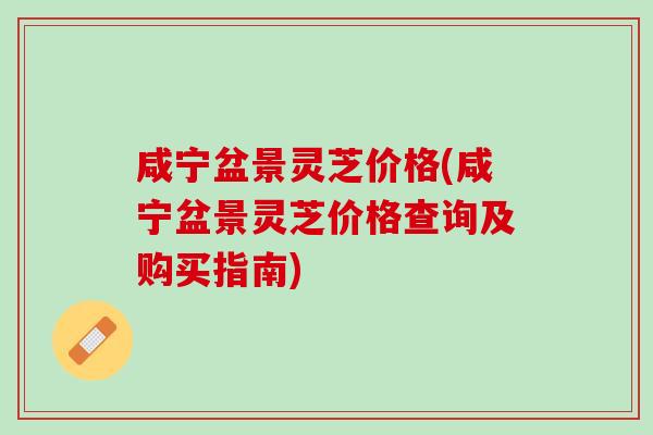 咸宁盆景灵芝价格(咸宁盆景灵芝价格查询及购买指南)