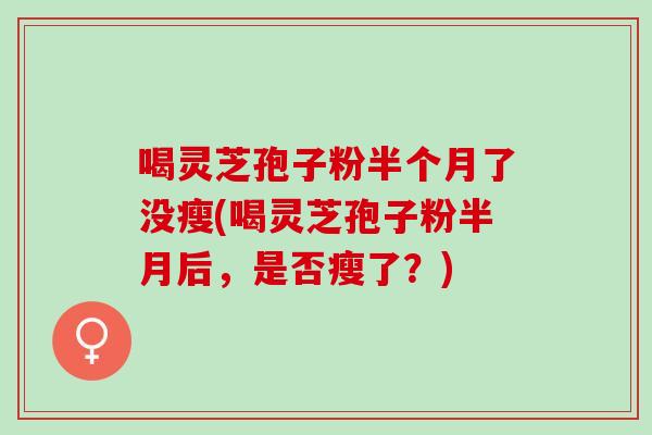 喝灵芝孢子粉半个月了没瘦(喝灵芝孢子粉半月后，是否瘦了？)