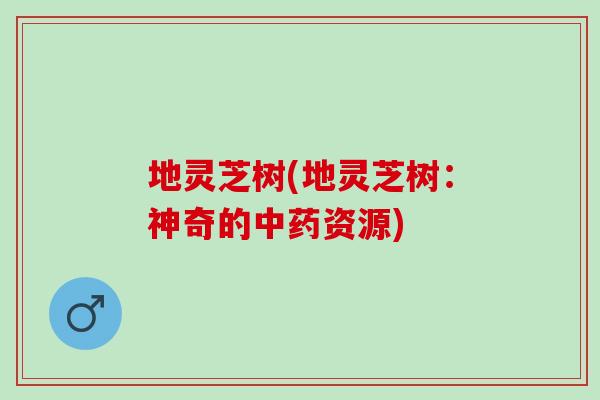 地灵芝树(地灵芝树：神奇的中药资源)