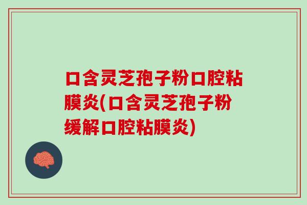口含灵芝孢子粉口腔粘膜炎(口含灵芝孢子粉缓解口腔粘膜炎)