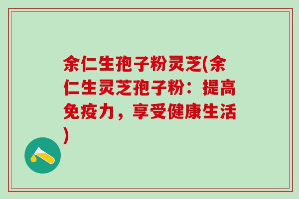 余仁生孢子粉灵芝(余仁生灵芝孢子粉:提高免疫力,享受健康生活) 余仁生孢子粉灵芝(余仁生灵芝孢子粉:提高免疫力,享受健康生活)