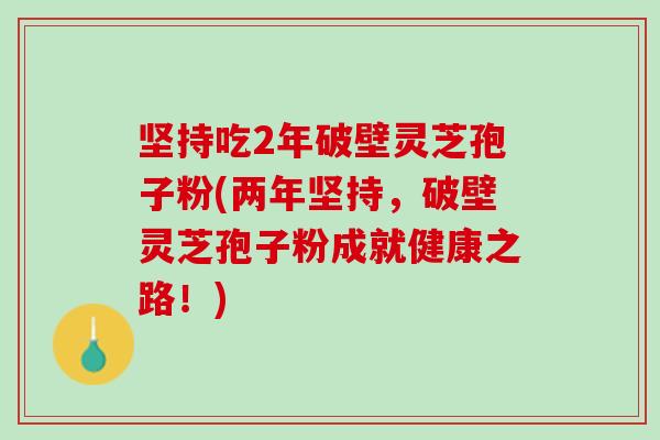 坚持吃2年破壁灵芝孢子粉(两年坚持，破壁灵芝孢子粉成就健康之路！)