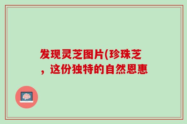 发现灵芝图片(珍珠芝，这份独特的自然恩惠