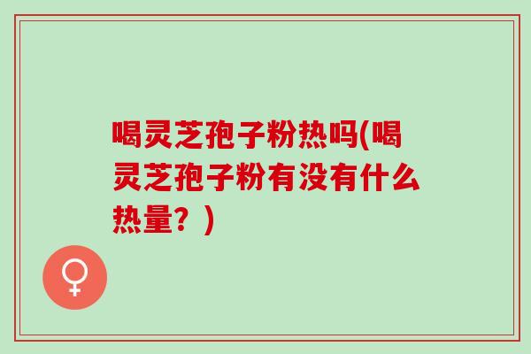 喝灵芝孢子粉热吗(喝灵芝孢子粉有没有什么热量？)