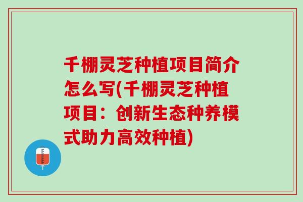 千棚灵芝种植项目简介怎么写(千棚灵芝种植项目：创新生态种养模式助力高效种植)