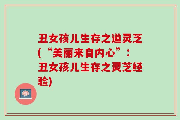 丑女孩儿生存之道灵芝(“美丽来自内心”：丑女孩儿生存之灵芝经验)