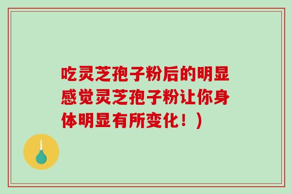 吃灵芝孢子粉后的明显感觉灵芝孢子粉让你身体明显有所变化!) 吃灵芝孢子粉后的明显感觉灵芝孢子粉让你身体明显有所变化!)