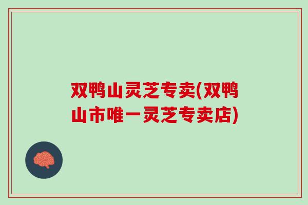 双鸭山灵芝专卖(双鸭山市灵芝专卖店) 双鸭山灵芝专卖(双鸭山市灵芝专卖店)