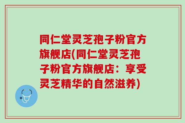 同仁堂灵芝孢子粉官方旗舰店(同仁堂灵芝孢子粉官方旗舰店：享受灵芝精华的自然滋养)