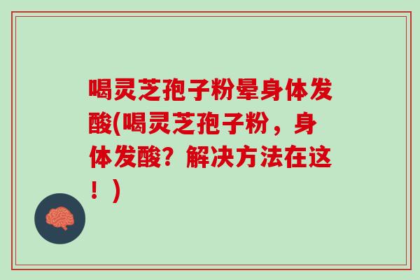 喝灵芝孢子粉晕身体发酸(喝灵芝孢子粉,身体发酸?解决方法在这!) 喝灵芝孢子粉晕身体发酸(喝灵芝孢子粉,身体发酸?解决方法在这!)
