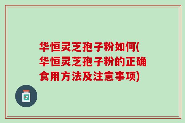 华恒灵芝孢子粉如何(华恒灵芝孢子粉的正确食用方法及注意事项)
