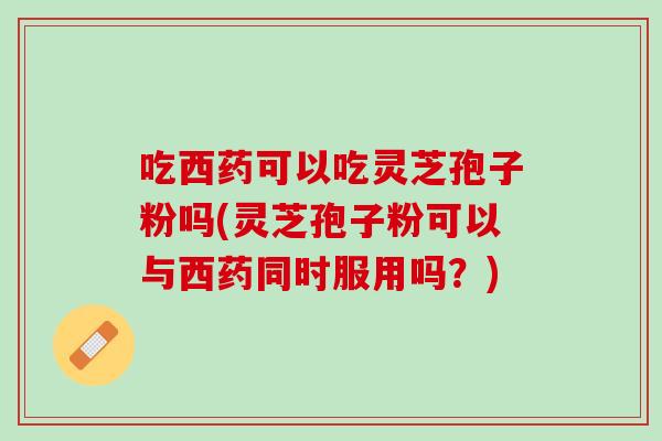 吃西药可以吃灵芝孢子粉吗(灵芝孢子粉可以与西药同时服用吗?) 吃西药可以吃灵芝孢子粉吗(灵芝孢子粉可以与西药同时服用吗?)