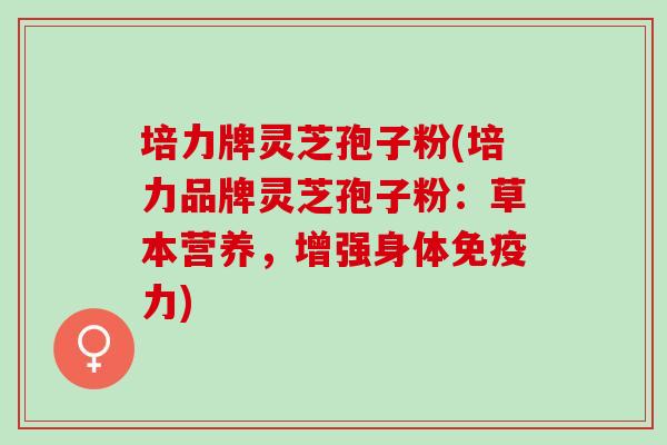 培力牌灵芝孢子粉(培力品牌灵芝孢子粉：草本营养，增强身体免疫力)