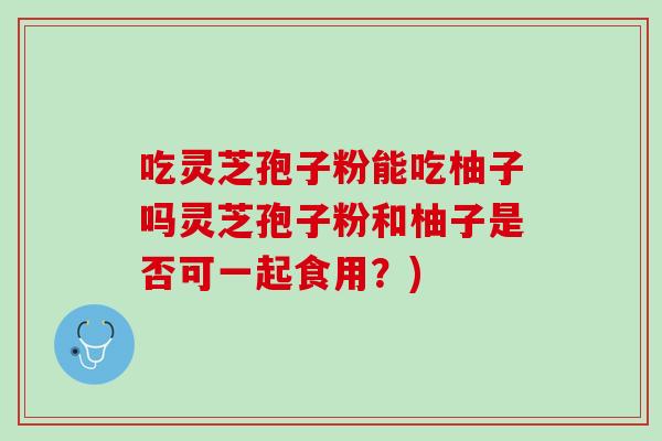 吃灵芝孢子粉能吃柚子吗灵芝孢子粉和柚子是否可一起食用?) 吃灵芝孢子粉能吃柚子吗灵芝孢子粉和柚子是否可一起食用?)