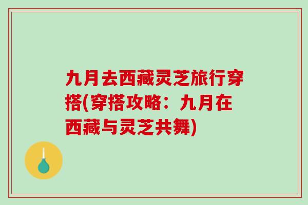 九月去西藏灵芝旅行穿搭(穿搭攻略：九月在西藏与灵芝共舞)