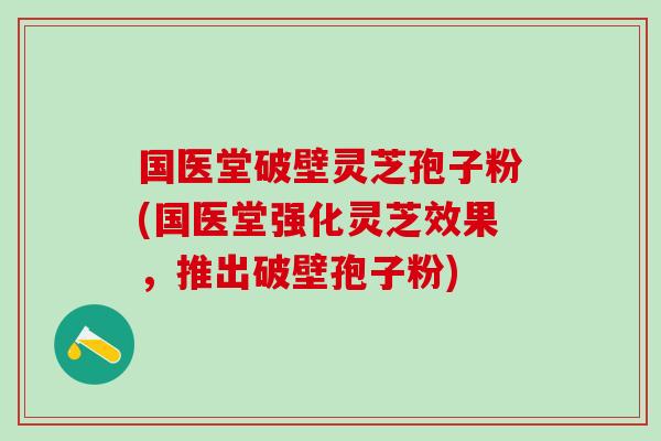 国医堂破壁灵芝孢子粉(国医堂强化灵芝效果，推出破壁孢子粉)