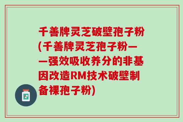 千善牌灵芝破壁孢子粉(千善牌灵芝孢子粉——强效吸收养分的非基因改造RM技术破壁制备裸孢子粉) 千善牌灵芝破壁孢子粉(千善牌灵芝孢子粉——强效吸收养分的非基因改造RM技术破壁制备裸孢子粉)