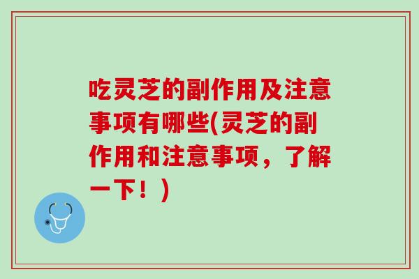 吃灵芝的副作用及注意事项有哪些(灵芝的副作用和注意事项,了解一下!) 吃灵芝的副作用及注意事项有哪些(灵芝的副作用和注意事项,了解一下!)
