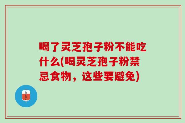 喝了灵芝孢子粉不能吃什么(喝灵芝孢子粉禁忌食物，这些要避免)