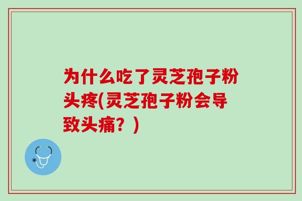 为什么吃了灵芝孢子粉头疼(灵芝孢子粉会导致头痛？)