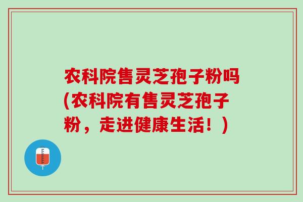 农科院售灵芝孢子粉吗(农科院有售灵芝孢子粉，走进健康生活！)