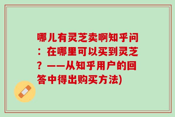 哪儿有灵芝卖啊知乎问：在哪里可以买到灵芝？——从知乎用户的回答中得出购买方法)