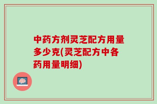 中药方剂灵芝配方用量多少克(灵芝配方中各药用量明细)