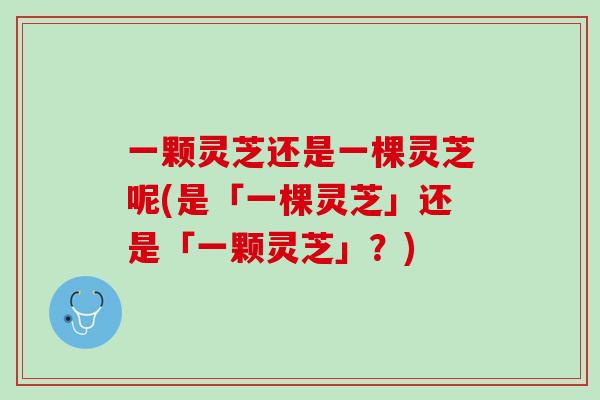 一颗灵芝还是一棵灵芝呢(是「一棵灵芝」还是「一颗灵芝」？)